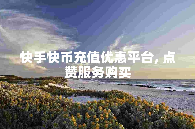 快手快币充值优惠平台, 点赞服务购买