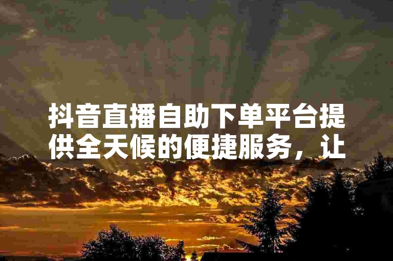 抖音直播自助下单平台提供全天候的便捷服务，让用户能以实惠的价格轻松享受直播互动。