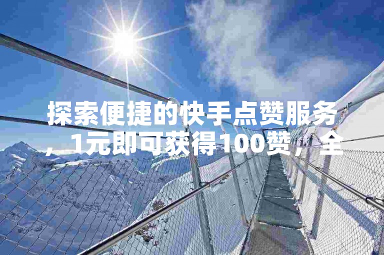 探索便捷的快手点赞服务，1元即可获得100赞，全天候自助下单平台等你来体验。