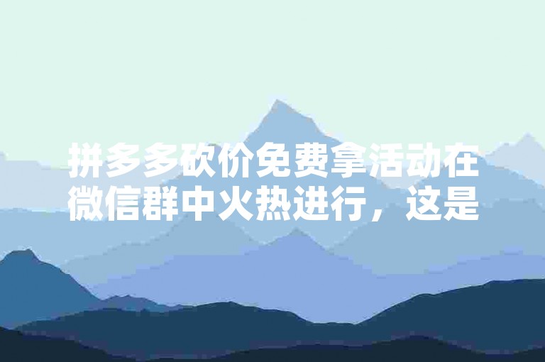 拼多多砍价免费拿活动在微信群中火热进行，这是社交与电商融合的全新尝试。