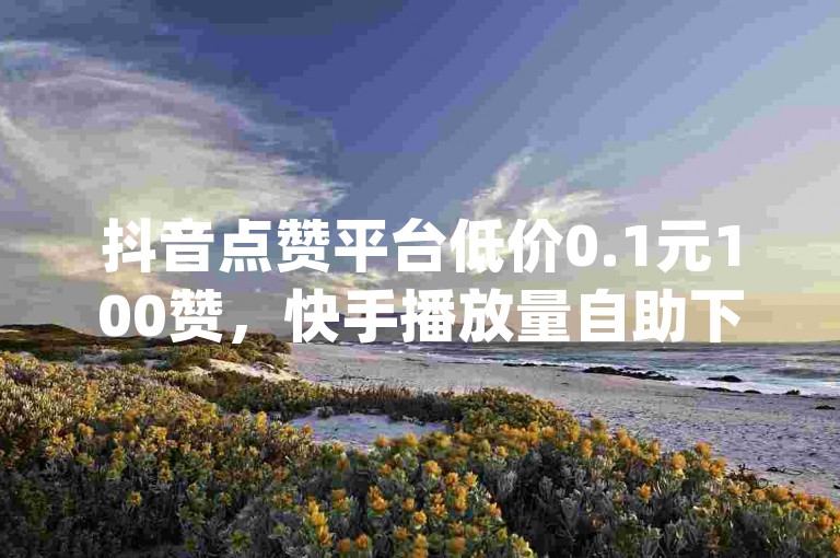 抖音点赞平台低价0.1元100赞，快手播放量自助下单网站 - qq空间说说浏览秒赞 - 抖音双击播放量网站下单0.01自助大地房产装修