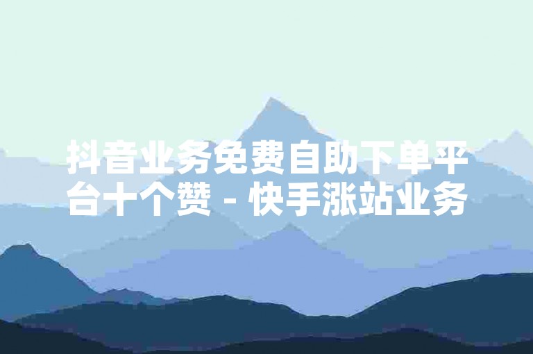 抖音业务免费自助下单平台十个赞 - 快手涨站业务，为您提供便捷的社交媒体推广服务。