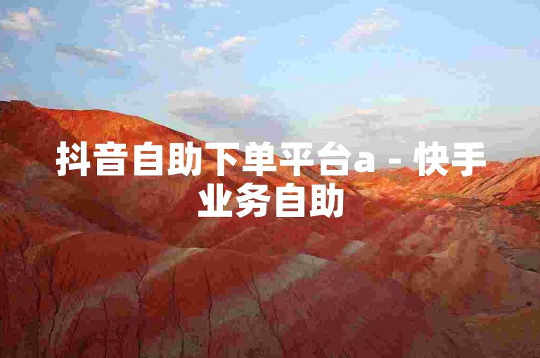 抖音自助下单平台a - 快手业务自助