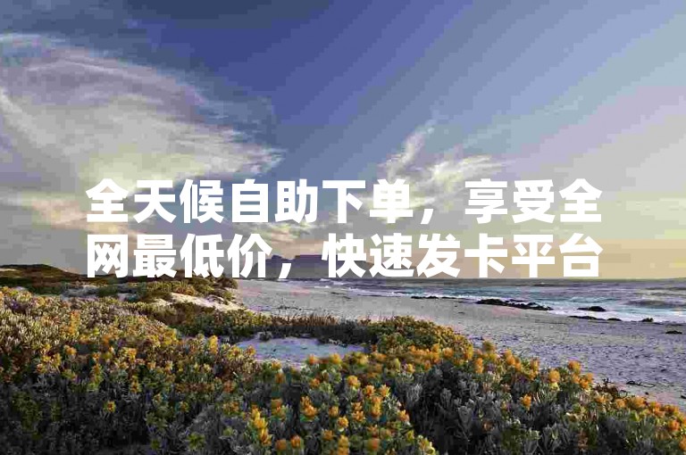 全天候自助下单，享受全网最低价，快速发卡平台 - 24小时不间断服务，下载最实惠的自助下单软件 - 官方卡盟网站。