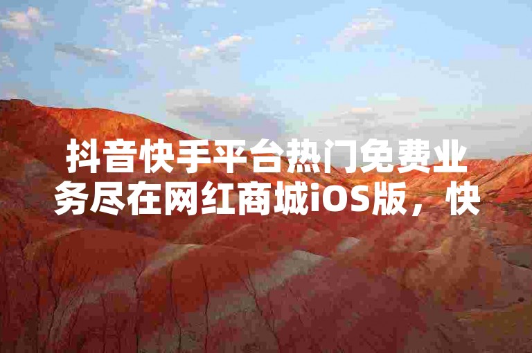抖音快手平台热门免费业务尽在网红商城iOS版，快来下载体验！