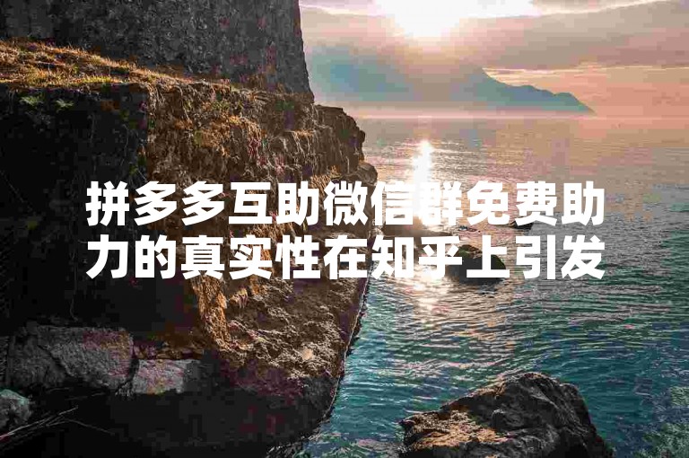 拼多多互助微信群免费助力的真实性在知乎上引发了讨论，尤其是关于多多助力新人号的帖子。