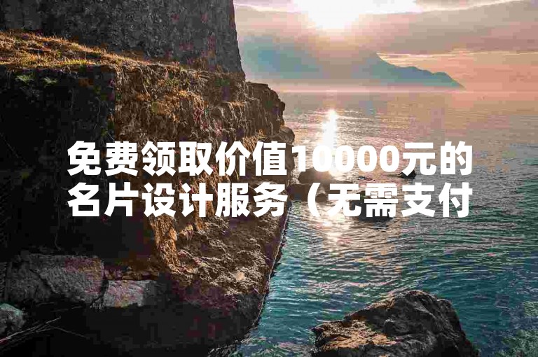 免费领取价值10000元的名片设计服务（无需支付即可获得专业定制的10000张名片）。