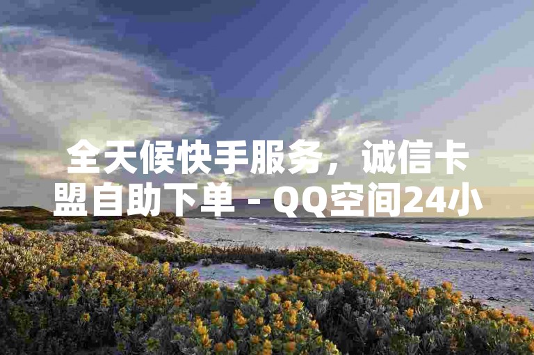 全天候快手服务，诚信卡盟自助下单 - QQ空间24小时业务 - 免费粉丝平台。