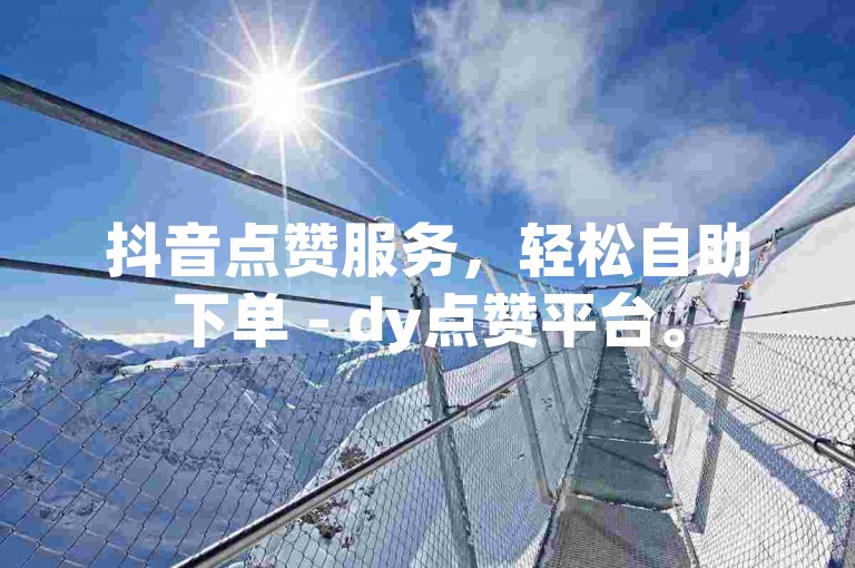 抖音点赞服务，轻松自助下单 - dy点赞平台。