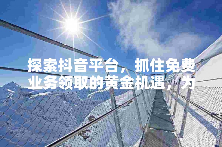 探索抖音平台，抓住免费业务领取的黄金机遇，为新用户量身打造！