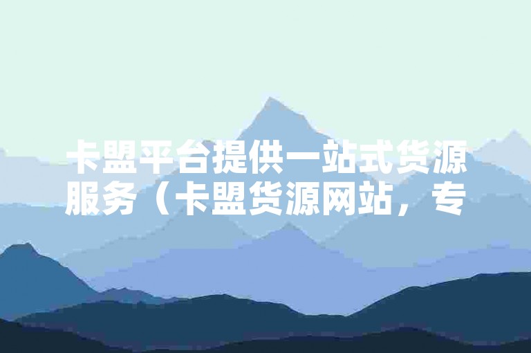 卡盟平台提供一站式货源服务（卡盟货源网站，专业可靠的一手货源供应）。