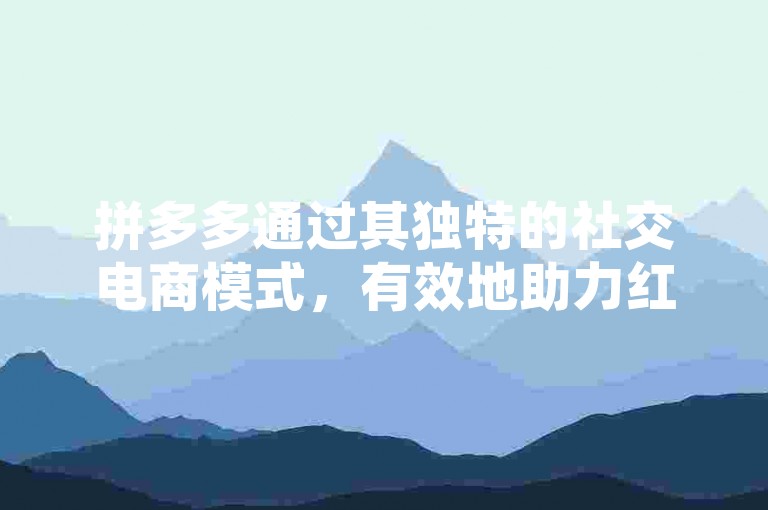 拼多多通过其独特的社交电商模式，有效地助力红包活动，激发用户的参与热情和购物欲望。
