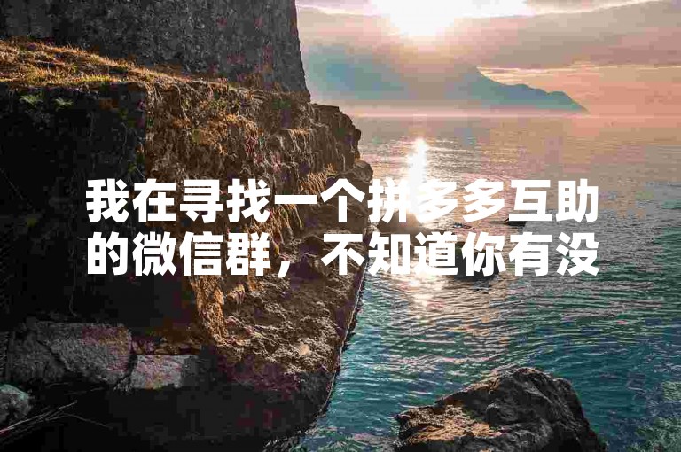 我在寻找一个拼多多互助的微信群，不知道你有没有相关的信息？