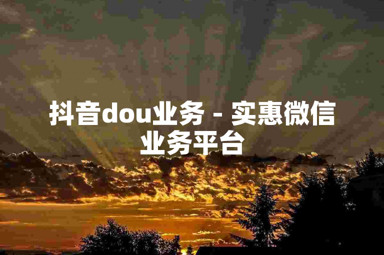 抖音dou业务 - 实惠微信业务平台