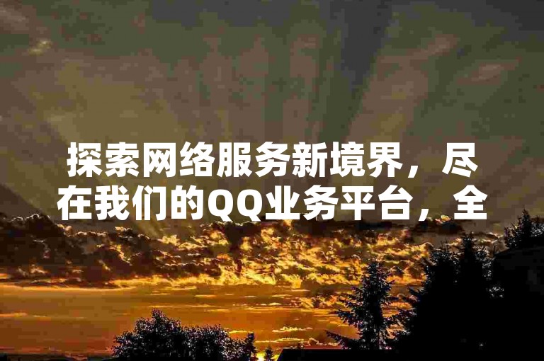 探索网络服务新境界，尽在我们的QQ业务平台，全天候提供DY业务下单服务，确保您享受无与伦比的最低价格体验。
