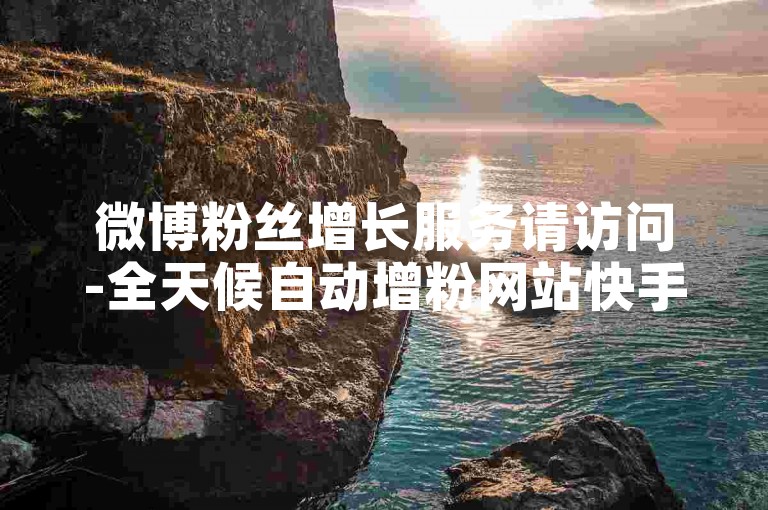 微博粉丝增长服务请访问-全天候自动增粉网站快手