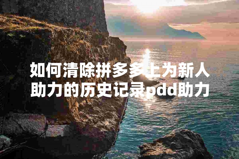 如何清除拼多多上为新人助力的历史记录pdd助力新人？