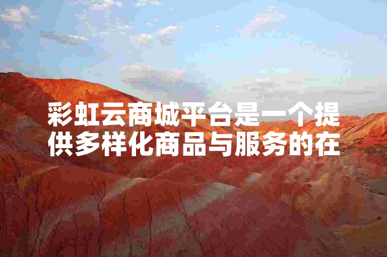 彩虹云商城平台是一个提供多样化商品与服务的在线购物网站。