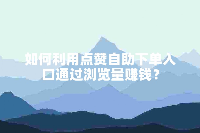 如何利用点赞自助下单入口通过浏览量赚钱？