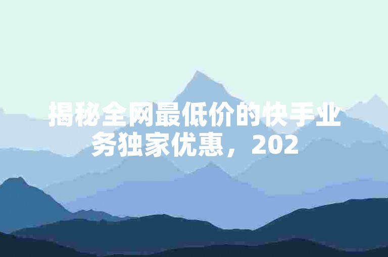 揭秘全网最低价的快手业务独家优惠，2025必学技巧，让你轻松享受超值服务！