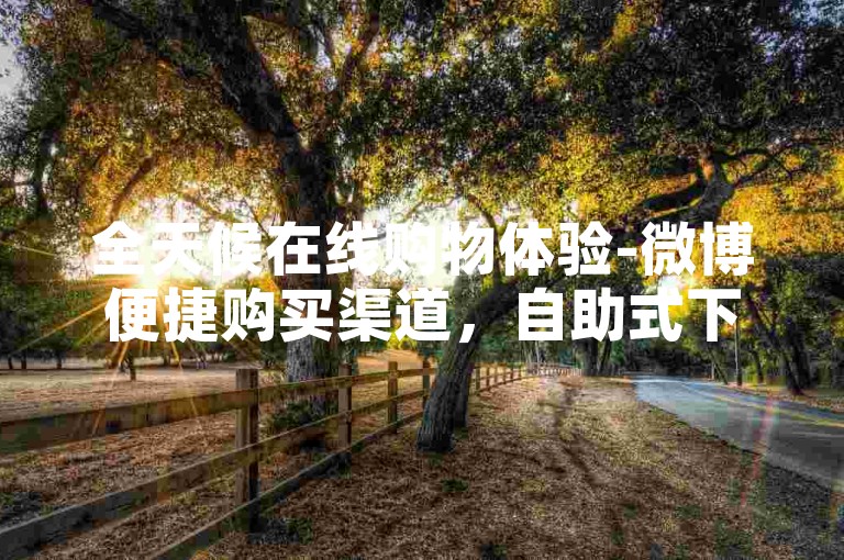 全天候在线购物体验-微博便捷购买渠道，自助式下单网站。