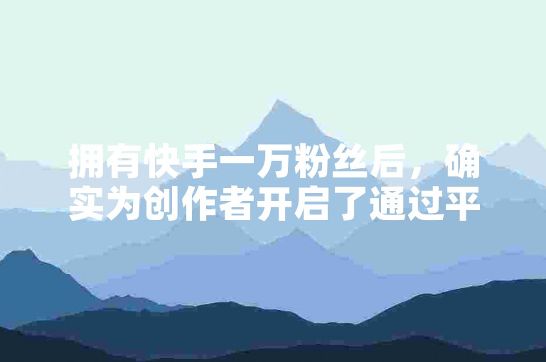 拥有快手一万粉丝后，确实为创作者开启了通过平台赚钱的大门。