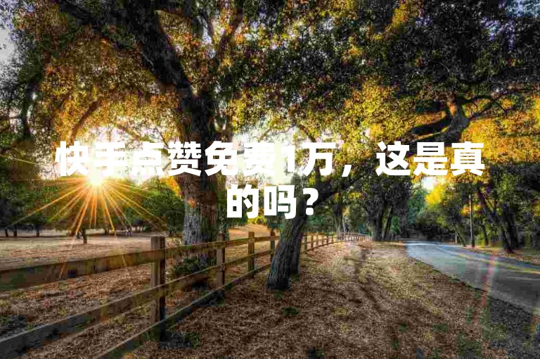 快手点赞免费1万，这是真的吗？