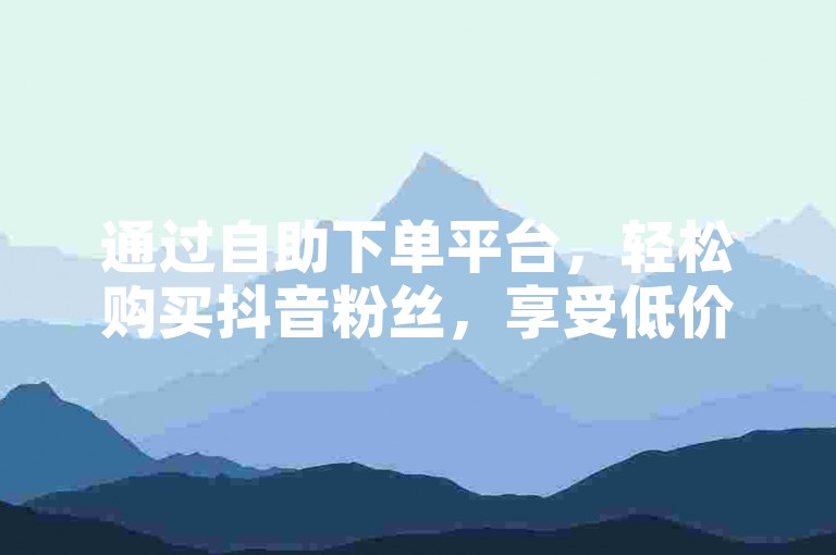 通过自助下单平台，轻松购买抖音粉丝，享受低价直播服务。