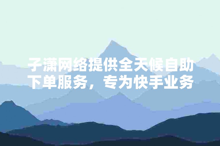 子潇网络提供全天候自助下单服务，专为快手业务打造的便捷网站。