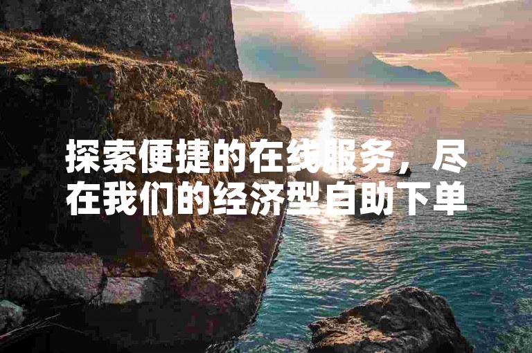 探索便捷的在线服务，尽在我们的经济型自助下单系统。