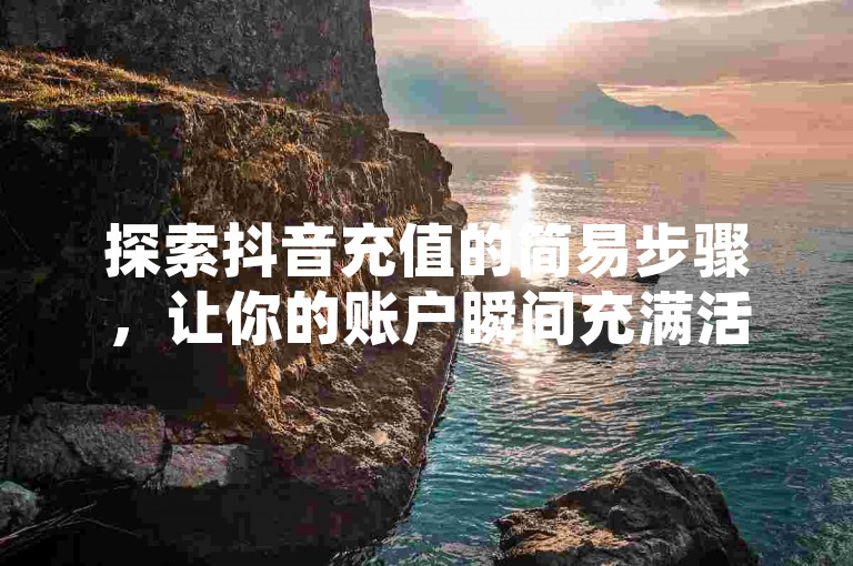 探索抖音充值的简易步骤，让你的账户瞬间充满活力。