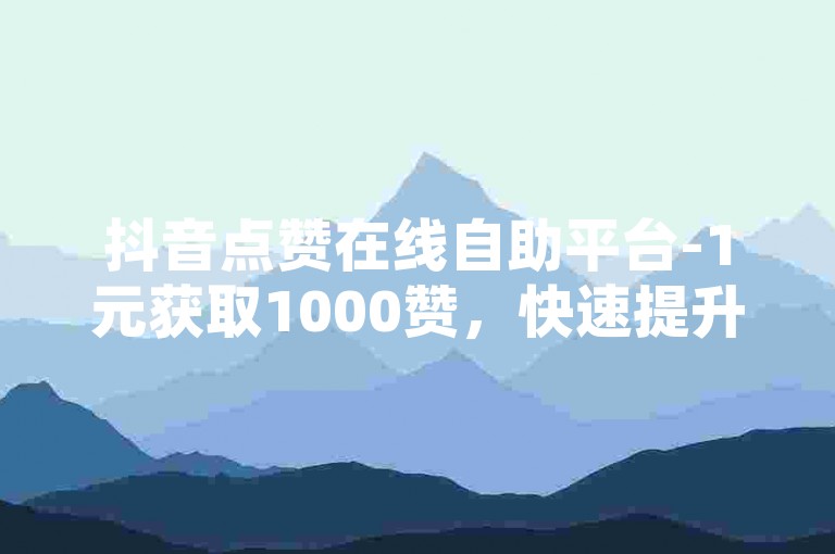 抖音点赞在线自助平台-1元获取1000赞，快速提升人气的24小时自助服务系统。