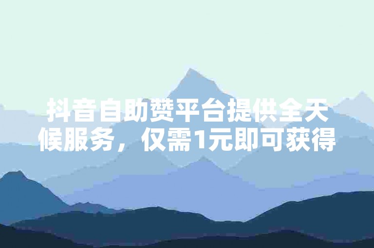 抖音自助赞平台提供全天候服务，仅需1元即可获得100赞的即时下单体验。