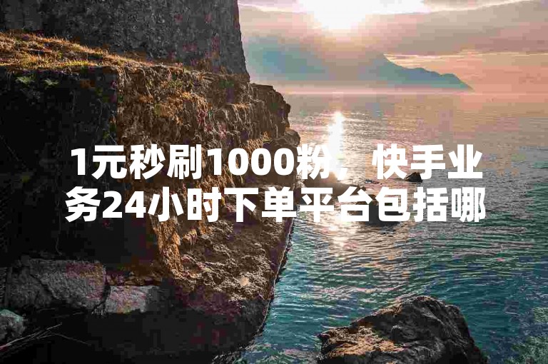 1元秒刷1000粉，快手业务24小时下单平台包括哪些？