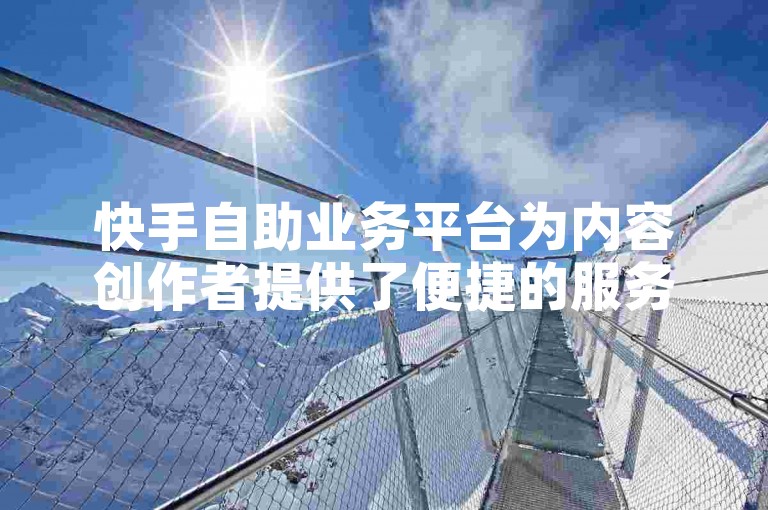 快手自助业务平台为内容创作者提供了便捷的服务，帮助他们更有效地提升影响力。