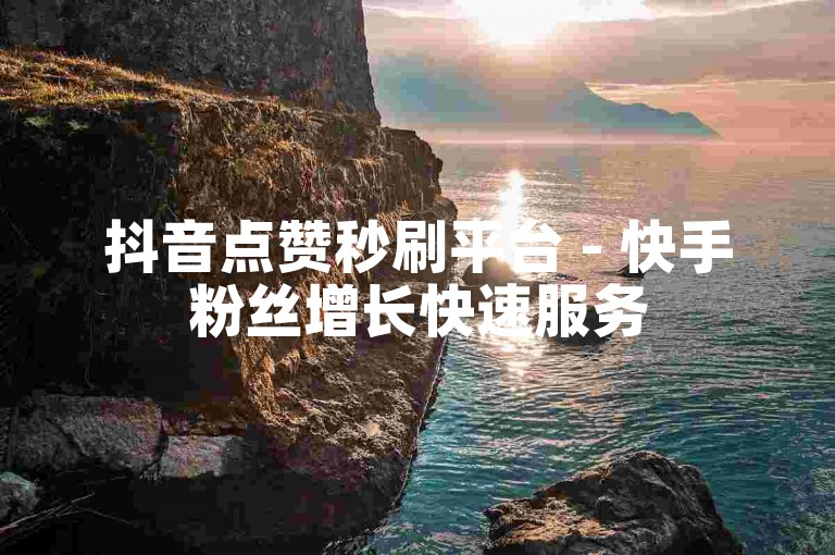 抖音点赞秒刷平台 - 快手粉丝增长快速服务
