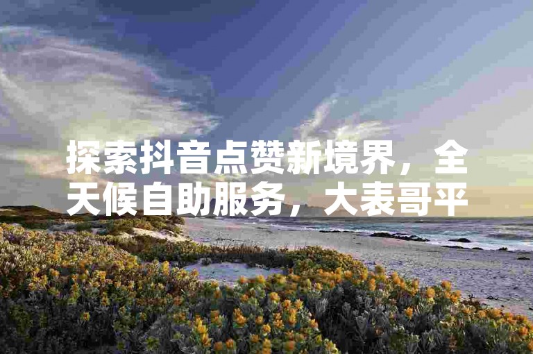 探索抖音点赞新境界，全天候自助服务，大表哥平台引领潮流 - 快手订单秒处理，独家优惠等你来战。