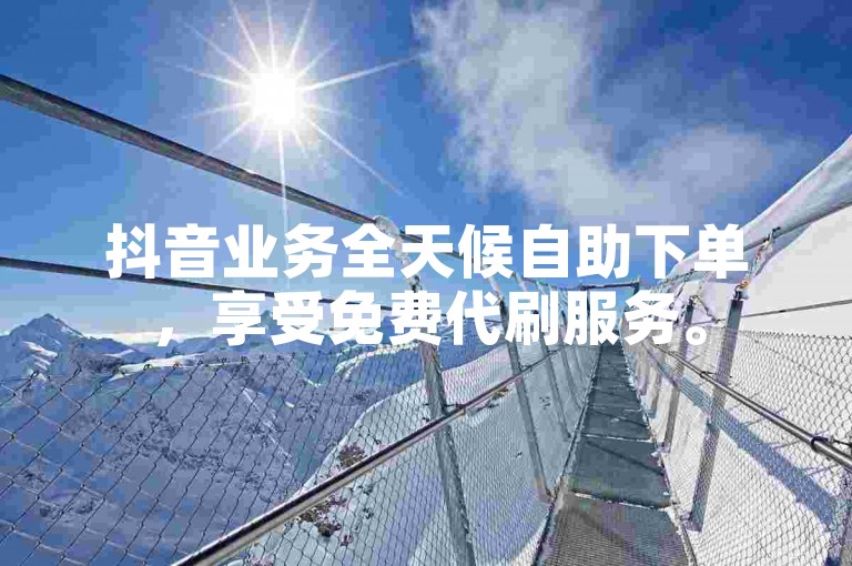 抖音业务全天候自助下单，享受免费代刷服务。