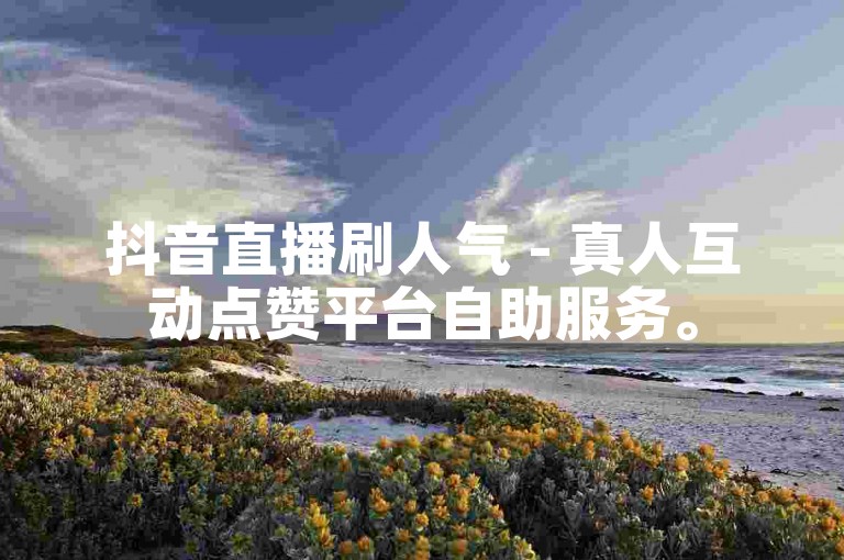 抖音直播刷人气 - 真人互动点赞平台自助服务。