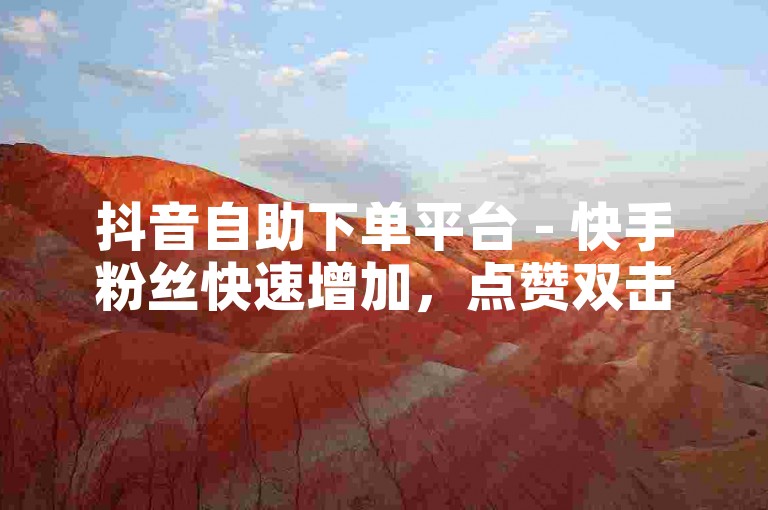 抖音自助下单平台 - 快手粉丝快速增加，点赞双击立即反馈。