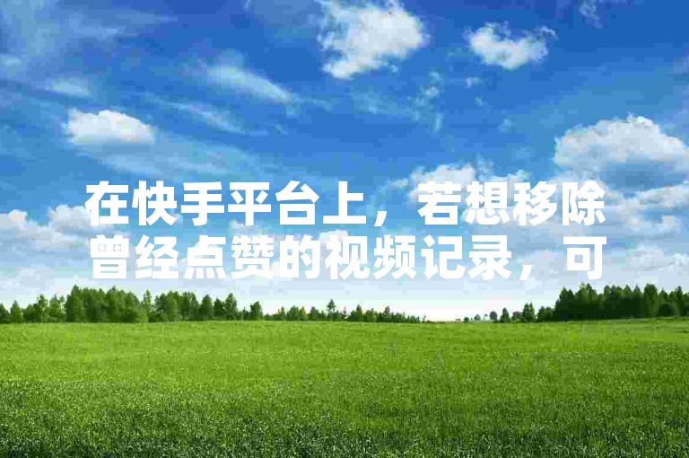 在快手平台上，若想移除曾经点赞的视频记录，可按照以下步骤操作，首先打开快手应用，进入个人主页，点击赞选项，找到并选择要删除赞的视频，最后点击视频下方的取消点赞按钮即可。