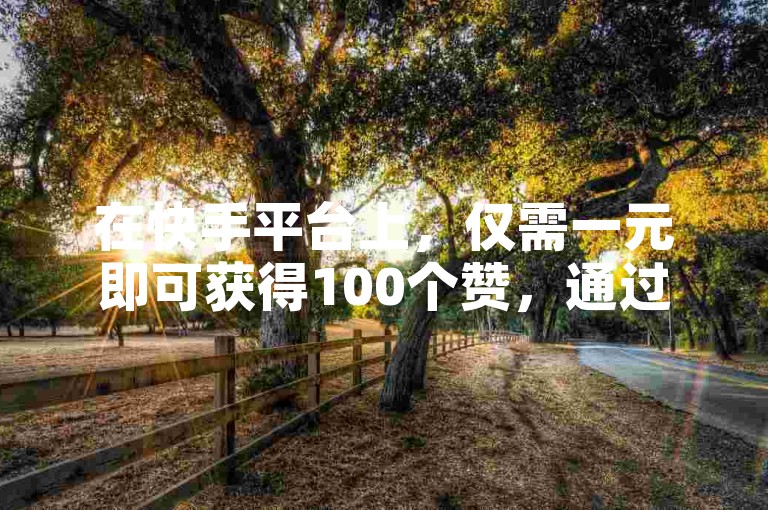 在快手平台上，仅需一元即可获得100个赞，通过在线自助业务平台轻松实现。