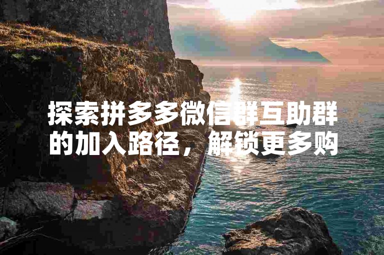 探索拼多多微信群互助群的加入路径，解锁更多购物优惠与乐趣。