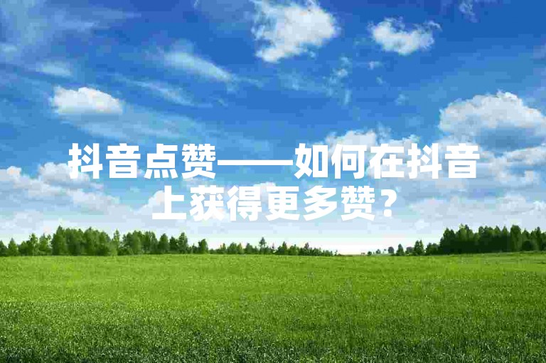 抖音点赞——如何在抖音上获得更多赞？
