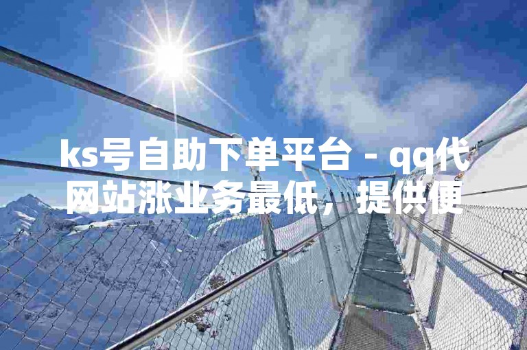 ks号自助下单平台 - qq代网站涨业务最低，提供便捷的服务体验。