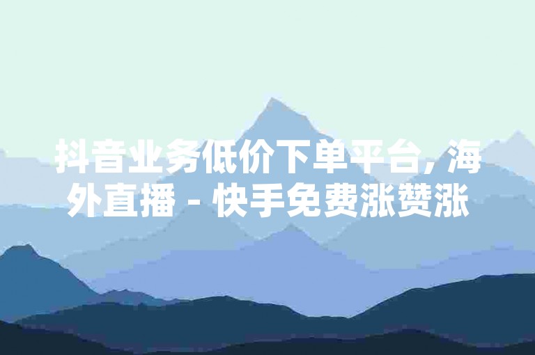 抖音业务低价下单平台, 海外直播 - 快手免费涨赞涨评论软件 - dy业务低价平台