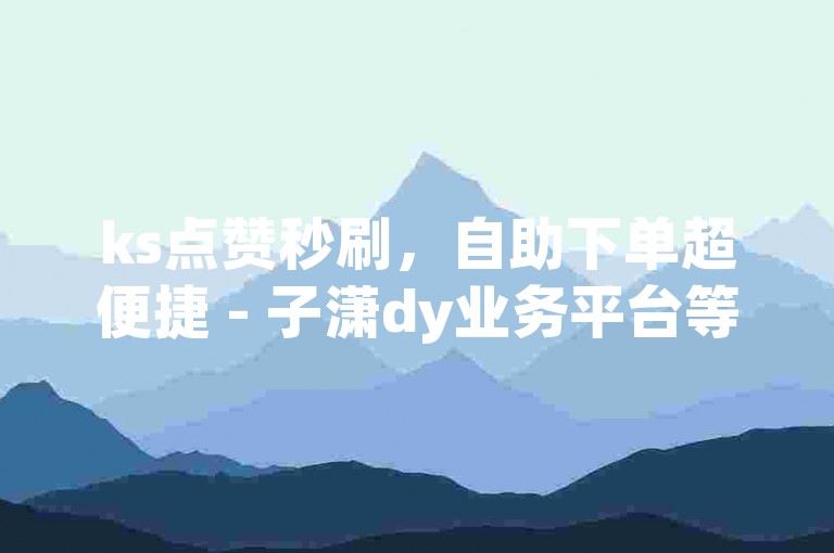 ks点赞秒刷，自助下单超便捷 - 子潇dy业务平台等你来。