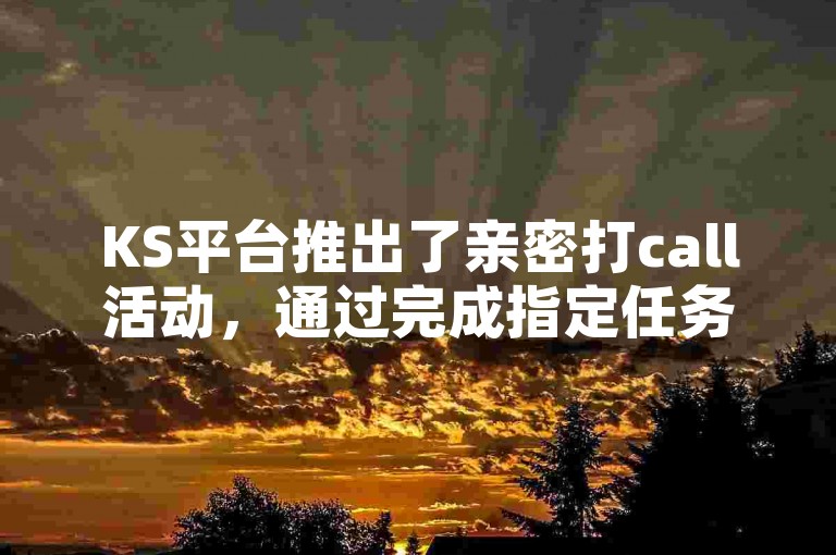 KS平台推出了亲密打call活动，通过完成指定任务来提升与主播的互动亲密度。
