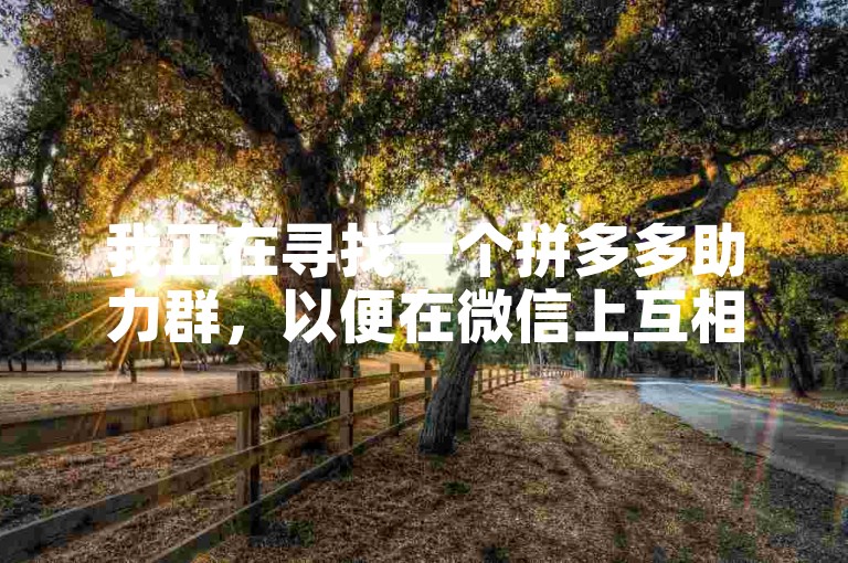 我正在寻找一个拼多多助力群，以便在微信上互相帮助。