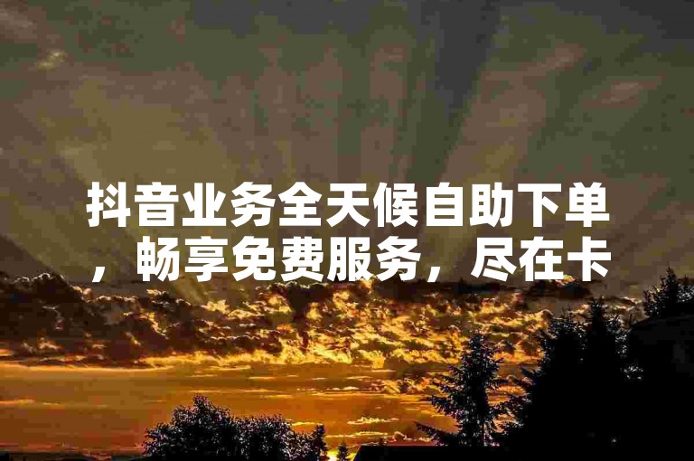 抖音业务全天候自助下单，畅享免费服务，尽在卡网平台。